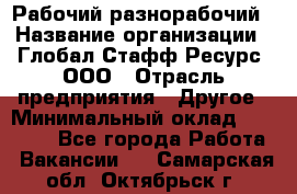 Рабочий-разнорабочий › Название организации ­ Глобал Стафф Ресурс, ООО › Отрасль предприятия ­ Другое › Минимальный оклад ­ 25 200 - Все города Работа » Вакансии   . Самарская обл.,Октябрьск г.